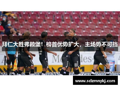 拜仁大胜弗赖堡！榜首优势扩大，主场势不可挡