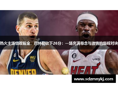 热火主场惜败掘金，巴特勒砍下26分：一场充满悬念与激情的巅峰对决