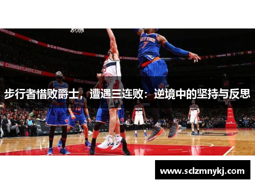步行者惜败爵士，遭遇三连败：逆境中的坚持与反思