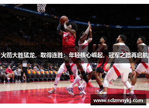 火箭大胜猛龙，取得连胜：年轻核心崛起，冠军之路再启航