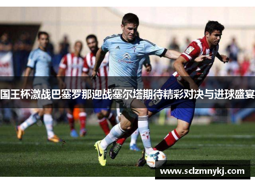 国王杯激战巴塞罗那迎战塞尔塔期待精彩对决与进球盛宴