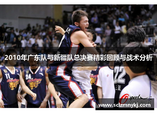 2010年广东队与新疆队总决赛精彩回顾与战术分析