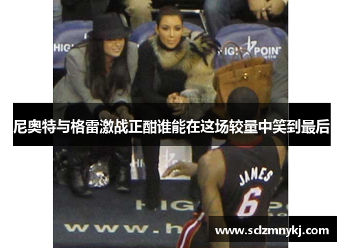 尼奥特与格雷激战正酣谁能在这场较量中笑到最后