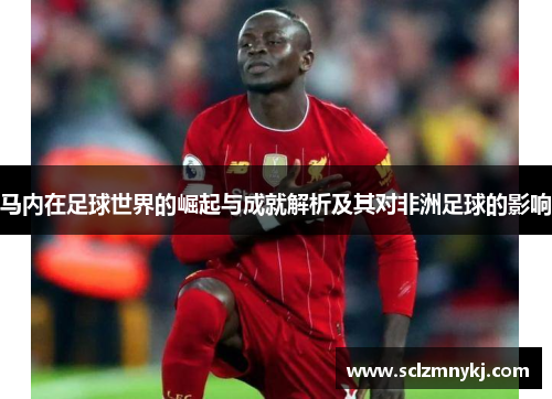 马内在足球世界的崛起与成就解析及其对非洲足球的影响