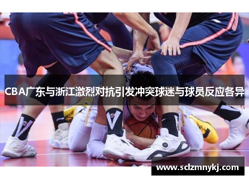 CBA广东与浙江激烈对抗引发冲突球迷与球员反应各异