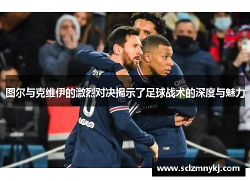 图尔与克维伊的激烈对决揭示了足球战术的深度与魅力