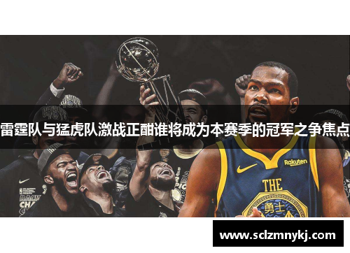 雷霆队与猛虎队激战正酣谁将成为本赛季的冠军之争焦点