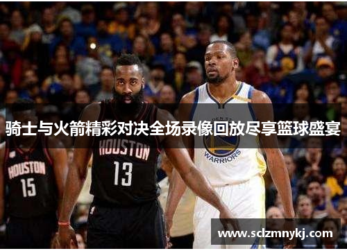 骑士与火箭精彩对决全场录像回放尽享篮球盛宴