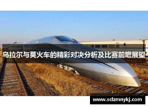 乌拉尔与莫火车的精彩对决分析及比赛前瞻展望